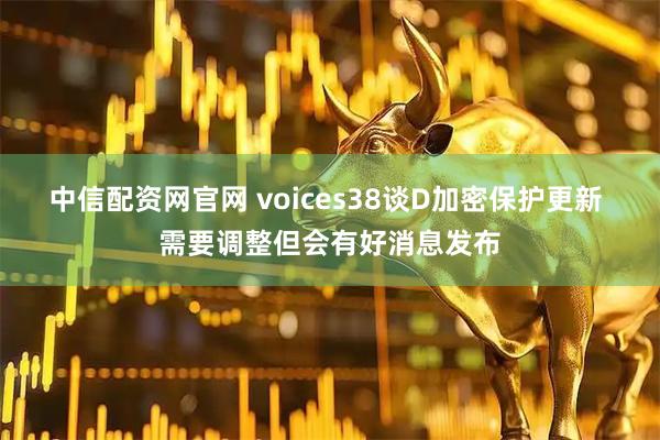 中信配资网官网 voices38谈D加密保护更新 需要调整但会有好消息发布