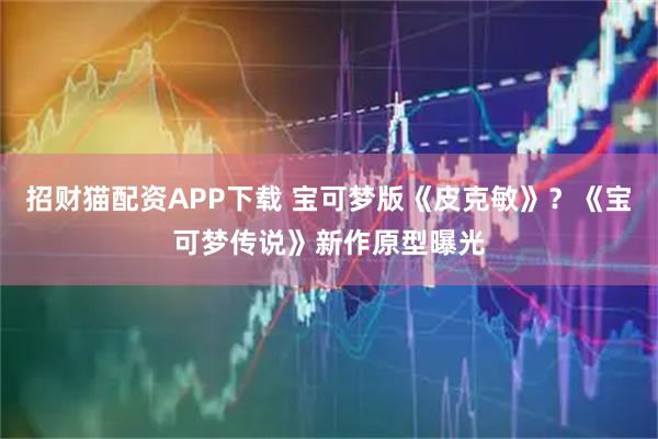 招财猫配资APP下载 宝可梦版《皮克敏》？《宝可梦传说》新作原型曝光