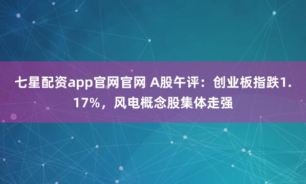 七星配资app官网官网 A股午评：创业板指跌1.17%，风电概念股集体走强