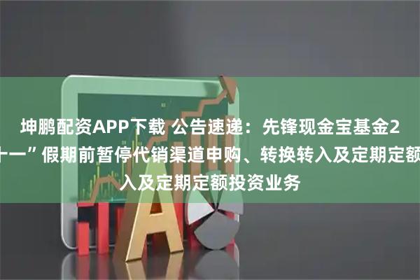 坤鹏配资APP下载 公告速递：先锋现金宝基金2025年“十一”假期前暂停代销渠道申购、转换转入及定期定额投资业务