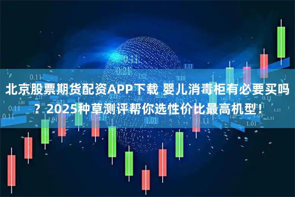 北京股票期货配资APP下载 婴儿消毒柜有必要买吗？2025种草测评帮你选性价比最高机型！