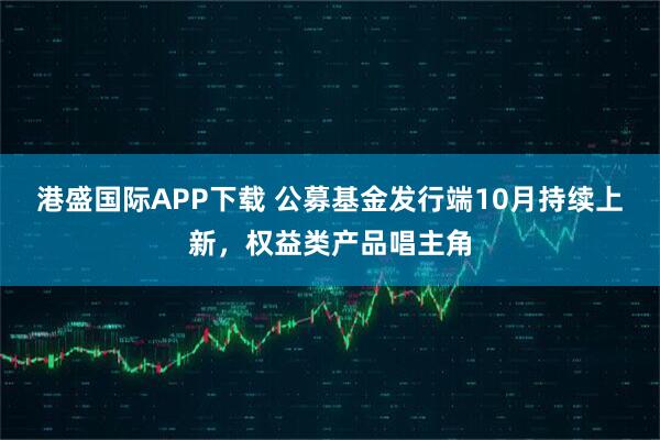 港盛国际APP下载 公募基金发行端10月持续上新，权益类产品唱主角