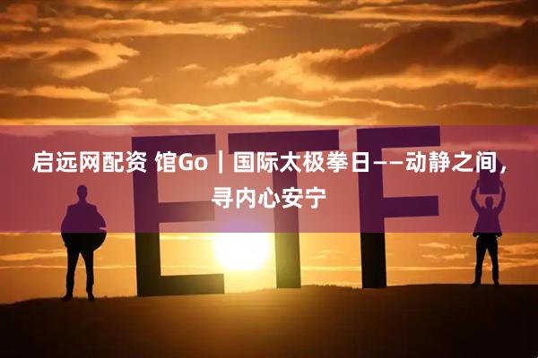 启远网配资 馆Go｜国际太极拳日——动静之间，寻内心安宁
