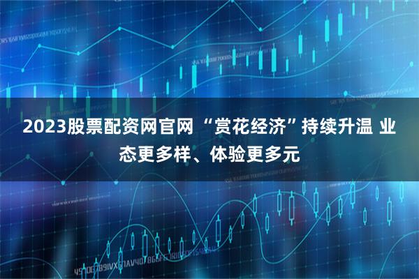 2023股票配资网官网 “赏花经济”持续升温 业态更多样、体验更多元