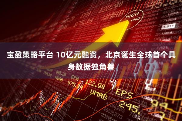 宝盈策略平台 10亿元融资，北京诞生全球首个具身数据独角兽