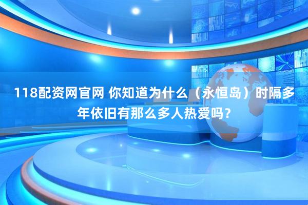 118配资网官网 你知道为什么（永恒岛）时隔多年依旧有那么多人热爱吗？