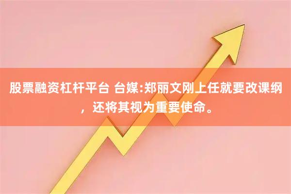股票融资杠杆平台 台媒:郑丽文刚上任就要改课纲，还将其视为重要使命。