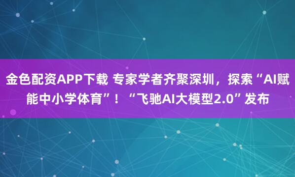 金色配资APP下载 专家学者齐聚深圳，探索“AI赋能中小学体育”！“飞驰AI大模型2.0”发布