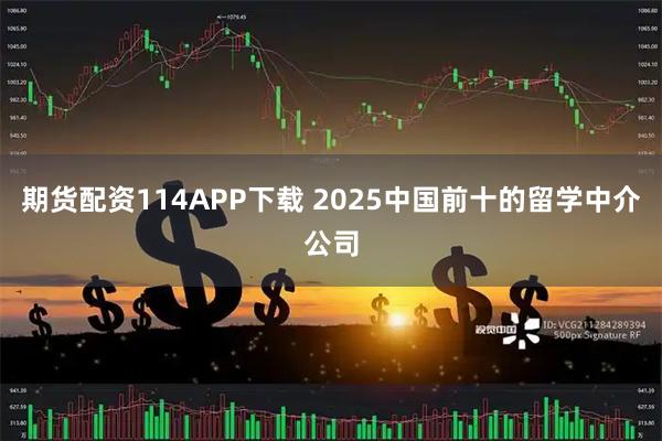 期货配资114APP下载 2025中国前十的留学中介公司
