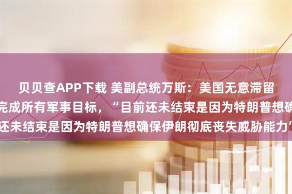 贝贝查APP下载 美副总统万斯：美国无意滞留伊朗很快会撤离，美已完成所有军事目标，“目前还未结束是因为特朗普想确保伊朗彻底丧失威胁能力”