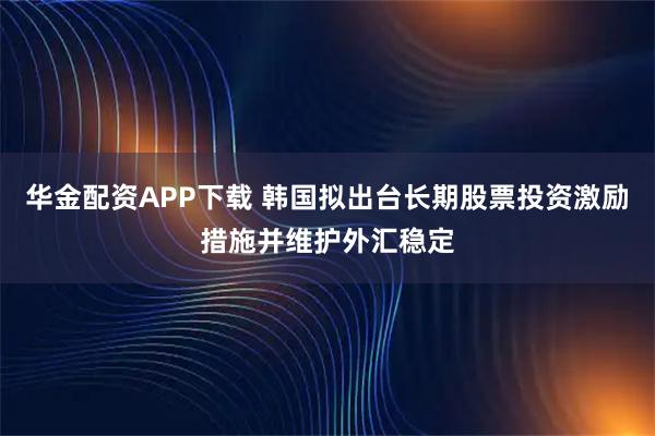 华金配资APP下载 韩国拟出台长期股票投资激励措施并维护外汇稳定