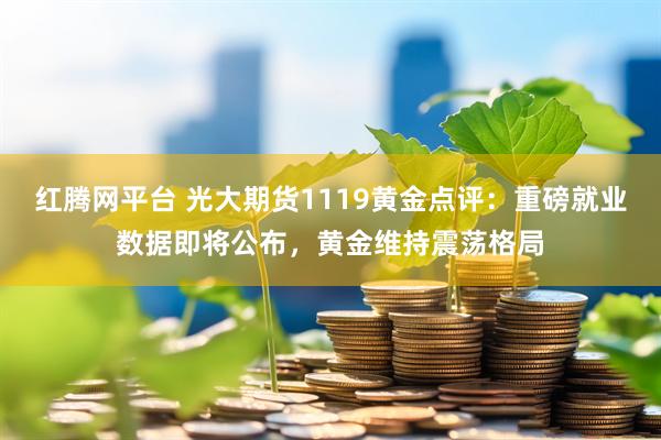 红腾网平台 光大期货1119黄金点评：重磅就业数据即将公布，黄金维持震荡格局