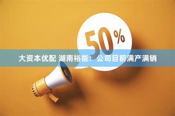 大资本优配 湖南裕能：公司目前满产满销