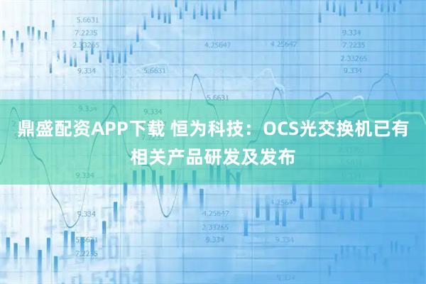鼎盛配资APP下载 恒为科技：OCS光交换机已有相关产品研发及发布