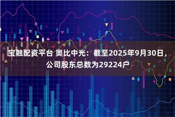 宝融配资平台 奥比中光：截至2025年9月30日，公司股东总数为29224户