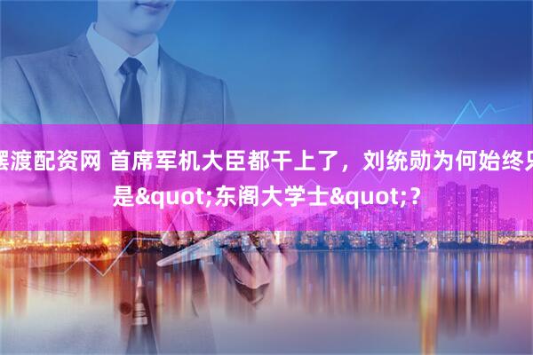 摆渡配资网 首席军机大臣都干上了,刘统勋为何始终只是"东阁大学士"?