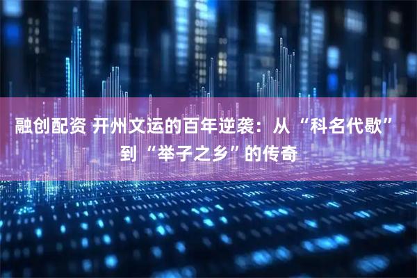 融创配资 开州文运的百年逆袭:从 “科名代歇” 到 “举子之乡”的传奇