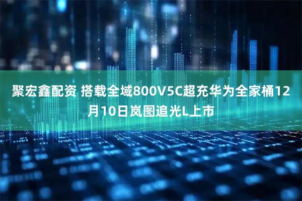 聚宏鑫配资 搭载全域800V5C超充华为全家桶12月10日岚图追光L上市