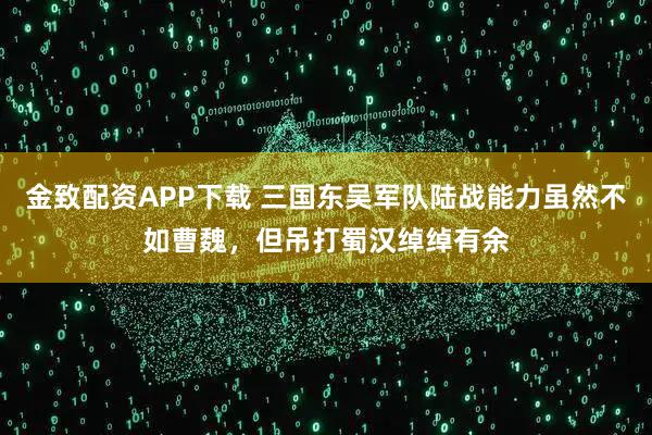 金致配资APP下载 三国东吴军队陆战能力虽然不如曹魏，但吊打蜀汉绰绰有余