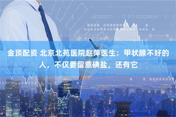 金顶配资 北京北苑医院赵萍医生：甲状腺不好的人，不仅要留意碘盐，还有它