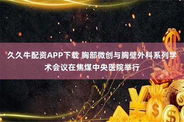 久久牛配资APP下载 胸部微创与胸壁外科系列学术会议在焦煤中央医院举行
