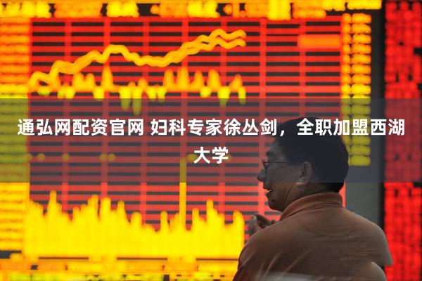 通弘网配资官网 妇科专家徐丛剑，全职加盟西湖大学