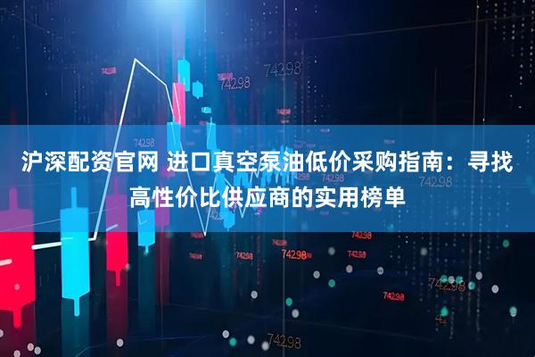 沪深配资官网 进口真空泵油低价采购指南：寻找高性价比供应商的实用榜单