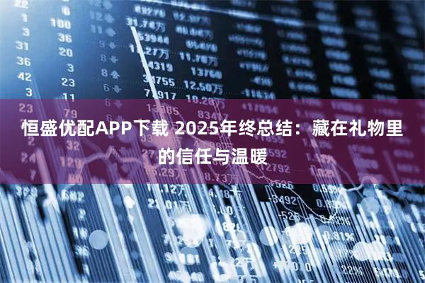 恒盛优配APP下载 2025年终总结：藏在礼物里的信任与温暖