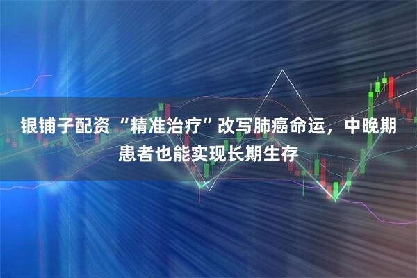 银铺子配资 “精准治疗”改写肺癌命运，中晚期患者也能实现长期生存