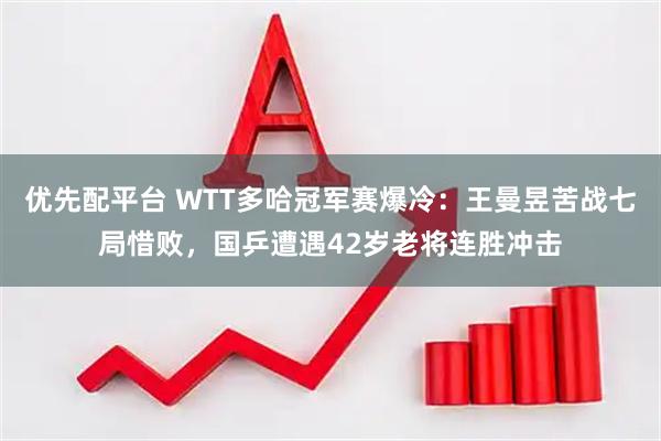 优先配平台 WTT多哈冠军赛爆冷：王曼昱苦战七局惜败，国乒遭遇42岁老将连胜冲击