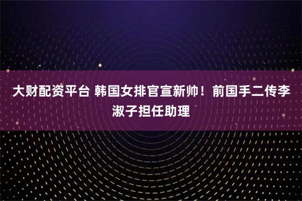 大财配资平台 韩国女排官宣新帅！前国手二传李淑子担任助理