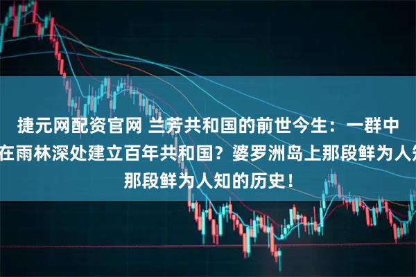 捷元网配资官网 兰芳共和国的前世今生：一群中国人如何在雨林深处建立百年共和国？婆罗洲岛上那段鲜为人知的历史！