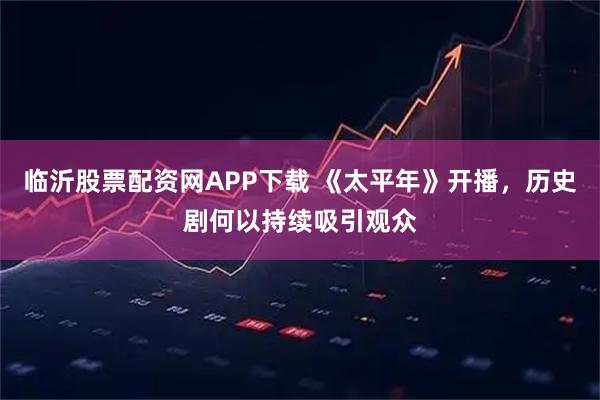 临沂股票配资网APP下载 《太平年》开播，历史剧何以持续吸引观众