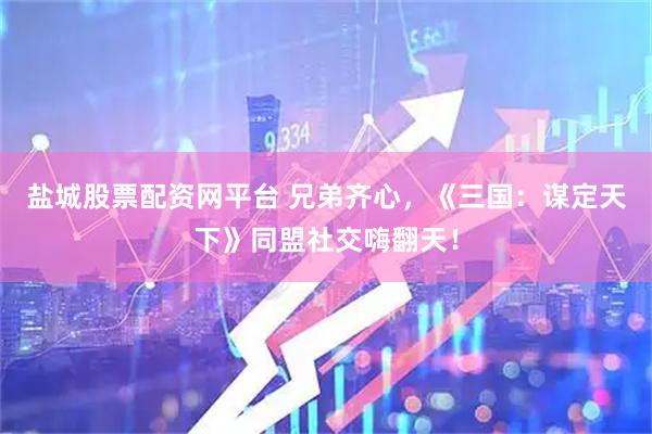 盐城股票配资网平台 兄弟齐心，《三国：谋定天下》同盟社交嗨翻天！