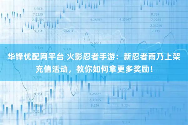 华锋优配网平台 火影忍者手游：新忍者雨乃上架充值活动，教你如何拿更多奖励！