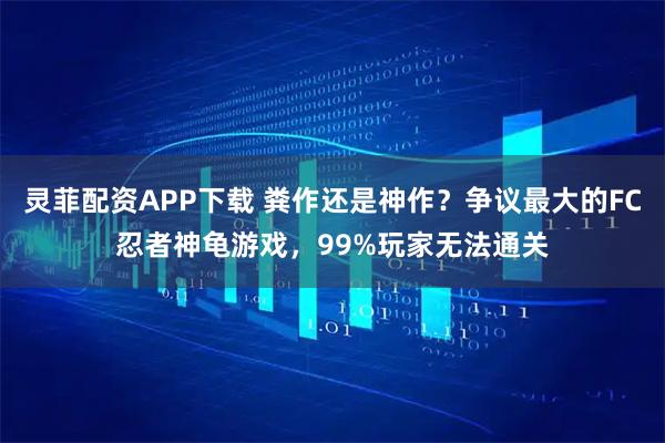 灵菲配资APP下载 粪作还是神作？争议最大的FC忍者神龟游戏，99%玩家无法通关