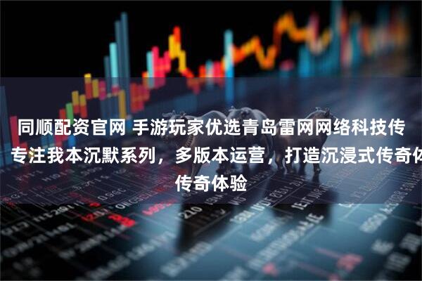 同顺配资官网 手游玩家优选青岛雷网网络科技传媒，专注我本沉默系列，多版本运营，打造沉浸式传奇体验