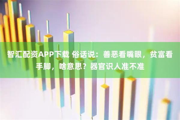 智汇配资APP下载 俗话说：善恶看嘴眼，贫富看手脚，啥意思？器官识人准不准