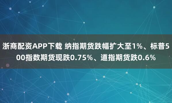 浙商配资APP下载 纳指期货跌幅扩大至1%、标普500指数期货现跌0.75%、道指期货跌0.6%