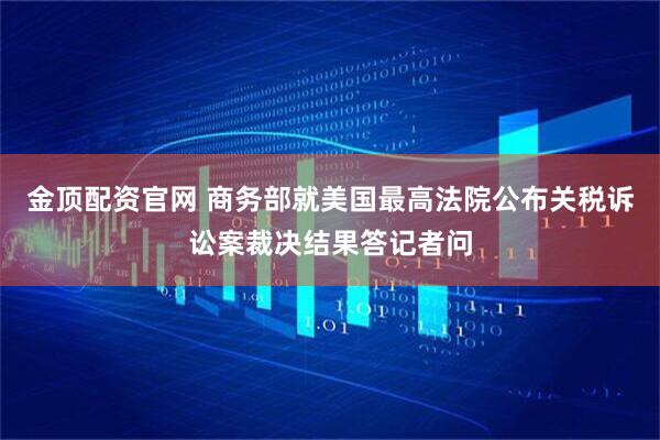 金顶配资官网 商务部就美国最高法院公布关税诉讼案裁决结果答记者问
