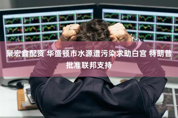 聚宏鑫配资 华盛顿市水源遭污染求助白宫 特朗普批准联邦支持