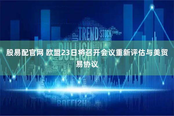 股易配官网 欧盟23日将召开会议重新评估与美贸易协议