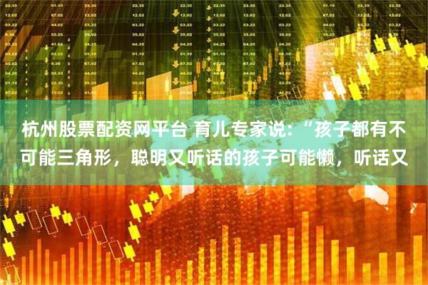 杭州股票配资网平台 育儿专家说: “孩子都有不可能三角形，聪明又听话的孩子可能懒，听话又