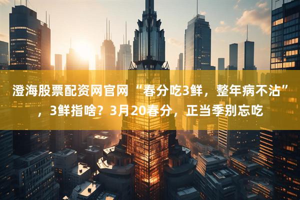 澄海股票配资网官网 “春分吃3鲜，整年病不沾”，3鲜指啥？3月20春分，正当季别忘吃