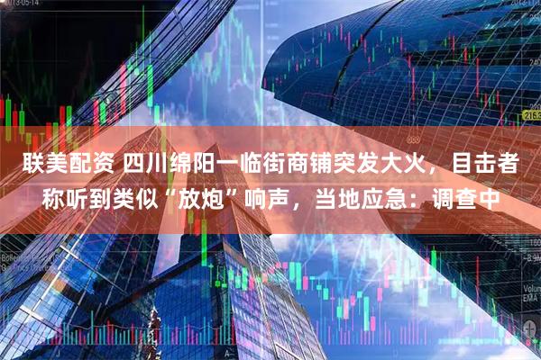联美配资 四川绵阳一临街商铺突发大火，目击者称听到类似“放炮”响声，当地应急：调查中