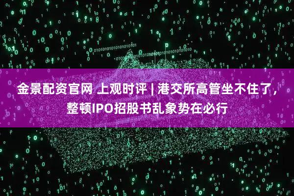 金景配资官网 上观时评 | 港交所高管坐不住了，整顿IPO招股书乱象势在必行