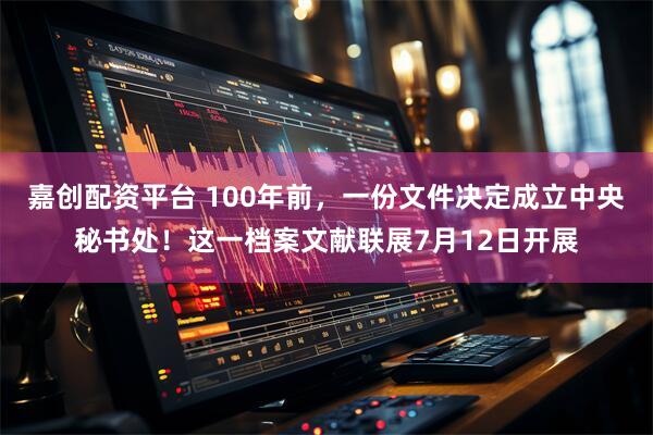 嘉创配资平台 100年前，一份文件决定成立中央秘书处！这一档案文献联展7月12日开展