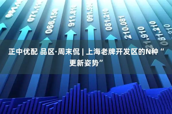 正中优配 品区·周末侃 | 上海老牌开发区的N种“更新姿势”
