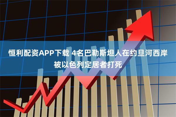 恒利配资APP下载 4名巴勒斯坦人在约旦河西岸被以色列定居者打死