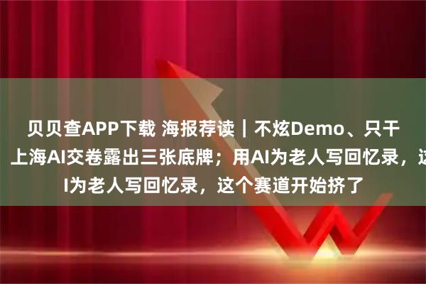 贝贝查APP下载 海报荐读｜不炫Demo、只干真活、一次交付，上海AI交卷露出三张底牌；用AI为老人写回忆录，这个赛道开始挤了